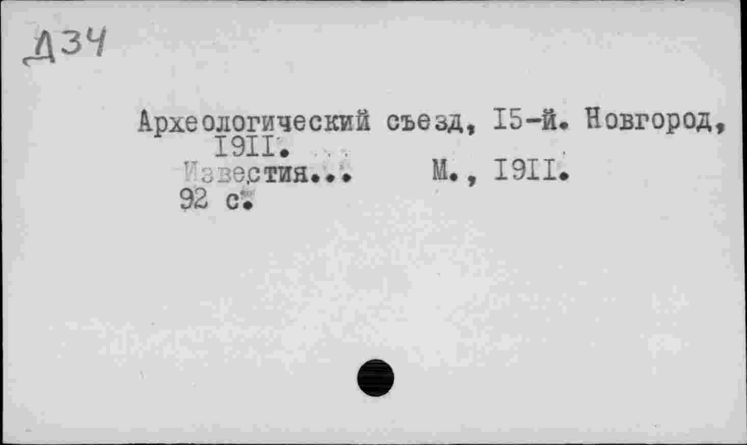 ﻿ДЗЧ
Археологический съезд, 15-й. Новгород,
Т’зве,стия... М., I9II.
92 с '.